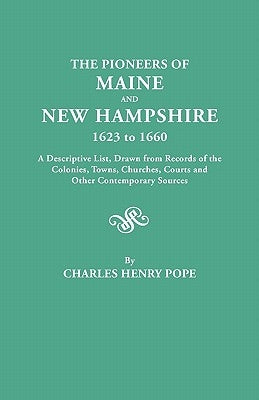 The Pioneers of Maine and New Hampshire, 1623 to 1660. a Descriptive List, Drawn from Records of the Colonies, Towns, Churches, Courts and Other Conte by Pope, Charles H.