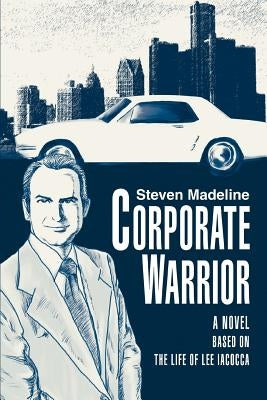 Corporate Warrior: A Novel Based on the Life of Lee Iacocca by Madeline, Steven