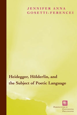 Heidegger, Hölderlin, and the Subject of Poetic Language: Toward a New Poetics of Dasein by Gosetti-Ferencei, Jennifer Anna