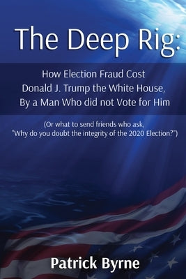 The Deep Rig: How Election Fraud Cost Donald J. Trump the White House, By a Man Who did not Vote for Him (or what to send friends wh by Byrne, Patrick M.