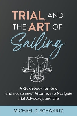Trial and the Art of Sailing: A Guidebook for New (and Not So New) Attorneys to Navigate Trial Advocacy, and Life by Schwartz, Michael D.