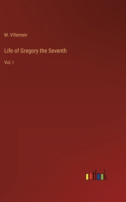 Life of Gregory the Seventh: Vol. I by Villemain, M.
