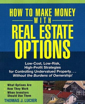 How to Make Money with Real Estate Options: Low-Cost, Low-Risk, High-Profit Strategies for Controlling Undervalued Property...Without the Burdens of O by Lucier, Thomas