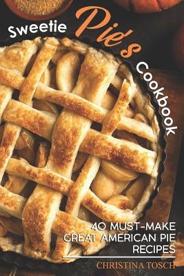Sweetie Pie's Cookbook: 40 Must-Make Great American Pie Recipes by Tosch, Christina