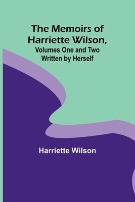 The Memoirs of Harriette Wilson, Volumes One and Two Written by Herself by Wilson, Harriette
