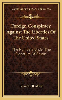 Foreign Conspiracy Against the Liberties of the United States: The Numbers Under the Signature of Brutus by Morse, Samuel F. B.