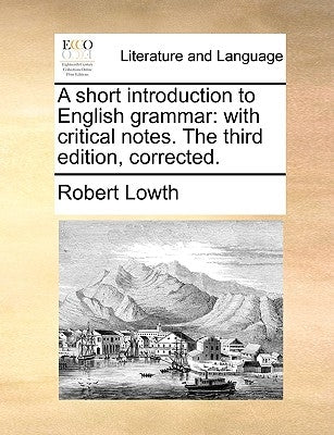 A Short Introduction to English Grammar: With Critical Notes. the Third Edition, Corrected. by Lowth, Robert