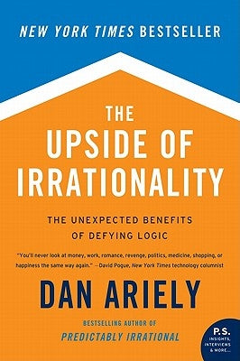 The Upside of Irrationality: The Unexpected Benefits of Defying Logic by Ariely, Dan