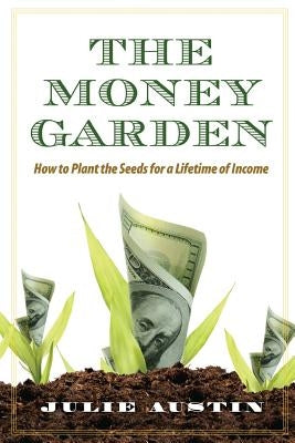 The Money Garden: How to Plant the Seeds for a Lifetime of Income by Austin, Julie