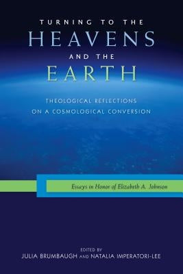 Turning to the Heavens and the Earth: Theological Reflections on a Cosmological Conversion: Essays in Honor of Elizabeth A. Johnson by Brumbaugh, Julia