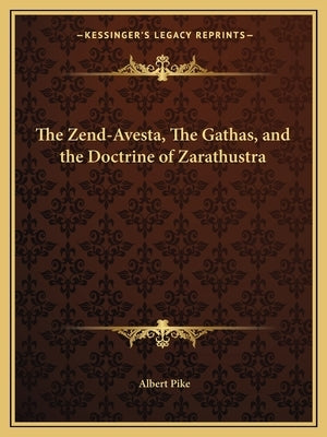 The Zend-Avesta, The Gathas, and the Doctrine of Zarathustra by Pike, Albert