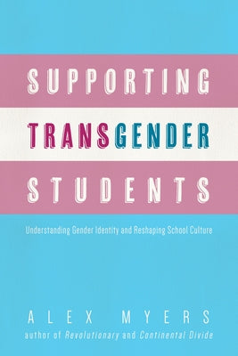 Supporting Transgender Students: Understanding Gender Identity and Reshaping School Culture by Myers, Alex