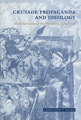 Crusade Propaganda and Ideology: Model Sermons for the Preaching of the Cross by Maier, Christoph T.