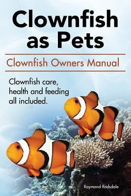 Clown Fish as Pets. Clown Fish Owners Manual. Clown Fish care, advantages, health and feeding all included. by Rodsdale, Raymond