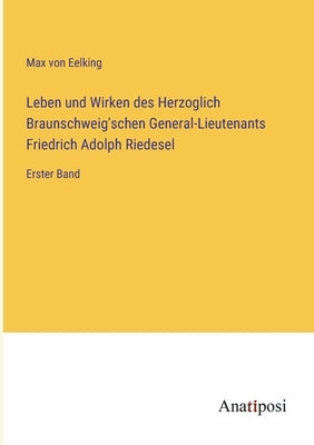 Leben und Wirken des Herzoglich Braunschweig'schen General-Lieutenants Friedrich Adolph Riedesel: Erster Band by Eelking, Max Von