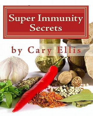 Super Immunity Secrets: Powerful Immune Protective Herbs and Spices - Lean Healthy Everyday Fare by Ellis, Cary