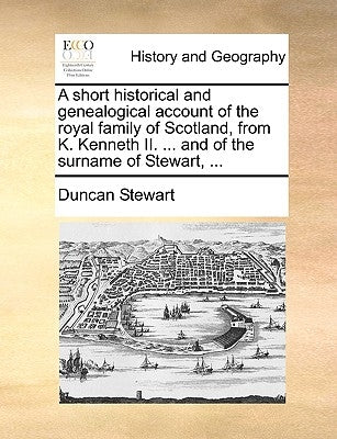 A Short Historical and Genealogical Account of the Royal Family of Scotland, from K. Kenneth II. ... and of the Surname of Stewart, ... by Stewart, Duncan
