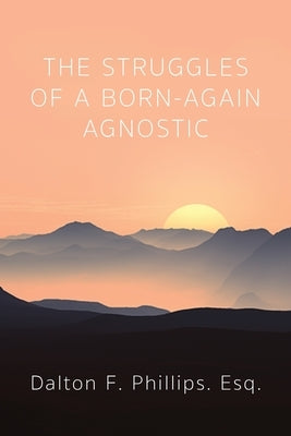 The Struggles of a Born-Again Agnostic by Phillips, Dalton F. Esq