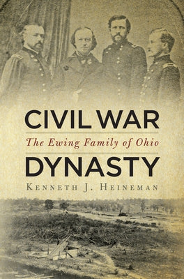 Civil War Dynasty: The Ewing Family of Ohio by Heineman, Kenneth J.