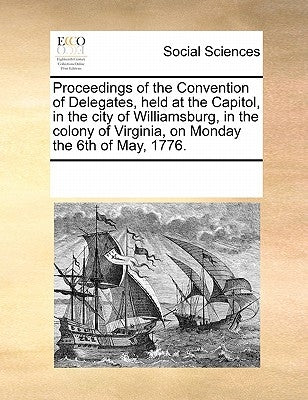 Proceedings of the Convention of Delegates, Held at the Capitol, in the City of Williamsburg, in the Colony of Virginia, on Monday the 6th of May, 177 by Multiple Contributors