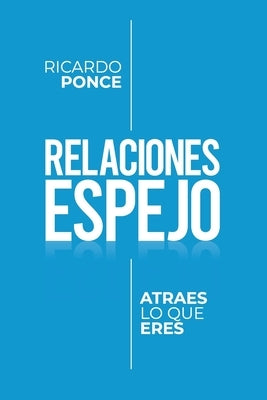 Relaciones Espejo: Atraes lo que eres. by Ponce Herrera, Ricardo