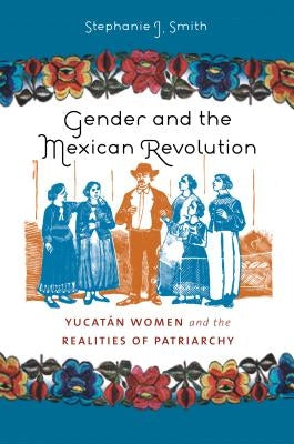 Gender and the Mexican Revolution: Yucatán Women and the Realities of Patriarchy by Smith, Stephanie J.