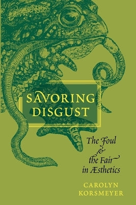 Savoring Disgust: The Foul and the Fair in Aesthetics by Korsmeyer, Carolyn