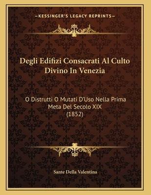 Degli Edifizi Consacrati Al Culto Divino In Venezia: O Distrutti O Mutati D'Uso Nella Prima Meta Del Secolo XIX (1852) by Valentina, Sante Della