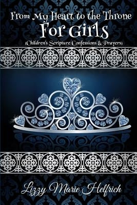 From My Heart to the Throne For Girls: (Children's Scripture Confessions & Prayers) by Helfrich, Lizzy Marie