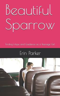 Beautiful Sparrow: Finding Hope and Guidance as a Teenage Girl by Parker, Erin