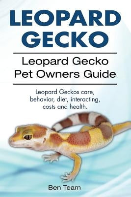 Leopard Gecko. Leopard Gecko Pet Owners Guide. Leopard Geckos Care, Behavior, Diet, Interacting, Costs and Health. by Team, Ben