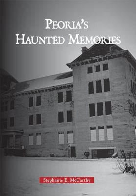 Peoria's Haunted Memories by McCarthy, Stephanie E.