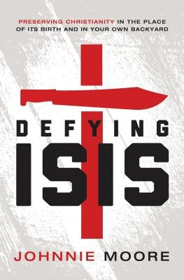 Defying Isis: Preserving Christianity in the Place of Its Birth and in Your Own Backyard by Moore, Rev Johnnie