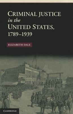 Criminal Justice in the United States, 1789-1939 by Dale, Elizabeth