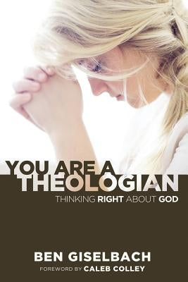 You Are a Theologian: Thinking Right about God by Giselbach, Ben