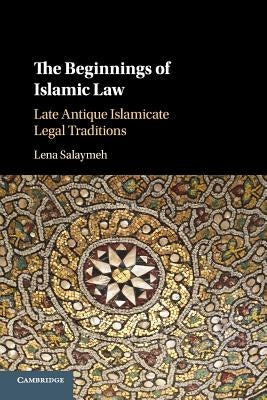 The Beginnings of Islamic Law: Late Antique Islamicate Legal Traditions by Salaymeh, Lena