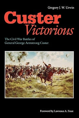 Custer Victorious: The Civil War Battles of General George Armstrong Custer by Urwin, Gregory J. W.