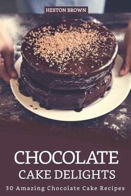 Chocolate Cake Delights: 30 Amazing Chocolate Cake Recipes by Brown, Heston