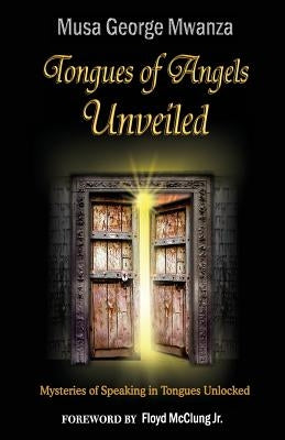Tongues of Angels Unveiled: mysteries of speaking in tongues unlocked by Mwanza, Musa George