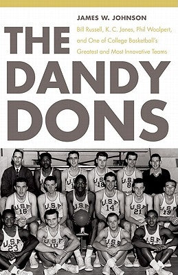 The Dandy Dons: Bill Russell, K. C. Jones, Phil Woolpert, and One of College Basketball's Greatest and Most Innovative Teams by Johnson, James W.