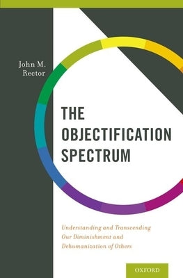 The Objectification Spectrum: Understanding and Transcending Our Diminishment and Dehumanization of Others by Rector, John M.