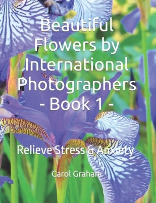 Beautiful Flowers by International Photographers - Book 1 -: Relieve Stress & Anxiety by Graham, Carol