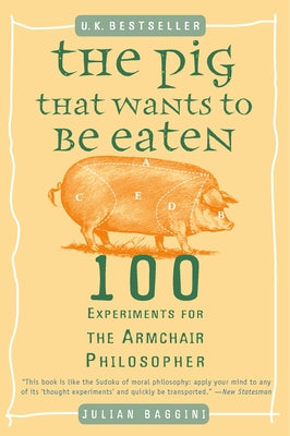 The Pig That Wants to Be Eaten: 100 Experiments for the Armchair Philosopher by Baggini, Julian