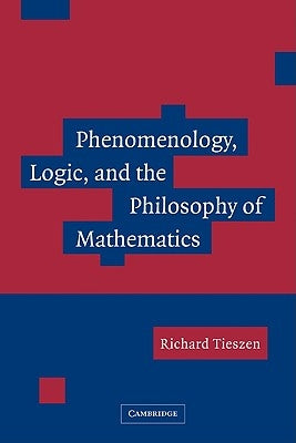 Phenomenology, Logic, and the Philosophy of Mathematics by Tieszen, Richard