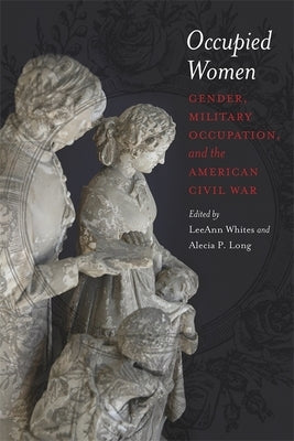Occupied Women: Gender, Military Occupation, and the American Civil War by Whites, Leeann