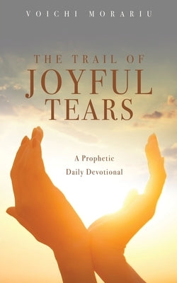The Trail of Joyful Tears: A Prophetic Daily Devotional by Morariu, Voichi