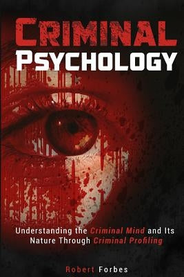 Criminal Psychology: Understanding the Criminal Mind and Its Nature Through Criminal Profiling by Forbes, Robert