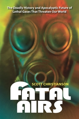 Fatal Airs: The Deadly History and Apocalyptic Future of Lethal Gases That Threaten Our World by Christianson, Scott