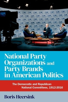National Party Organizations and Party Brands in American Politics: The Democratic and Republican National Committees, 1912-2016 by Heersink, Boris