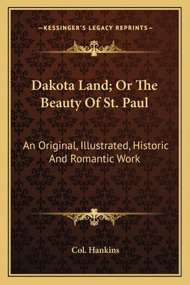 Dakota Land; Or the Beauty of St. Paul: An Original, Illustrated, Historic and Romantic Work by Hankins, Col